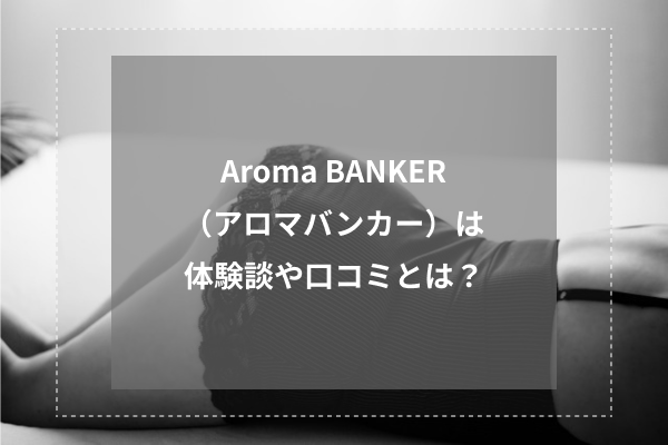 Aroma BANKER（アロマバンカー）の体験談や口コミとは？