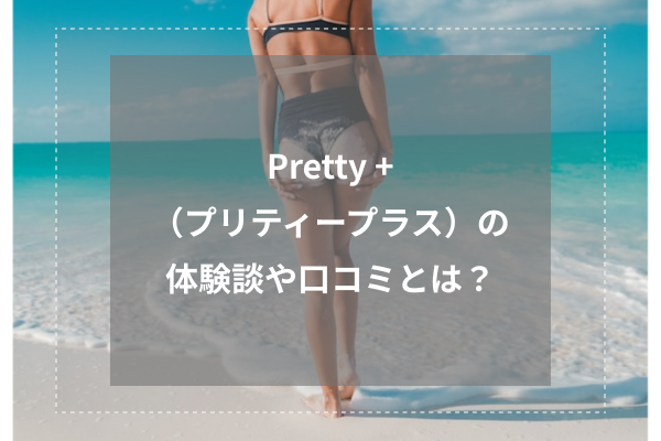 Pretty +(プリティープラス)の体験談や口コミとは?