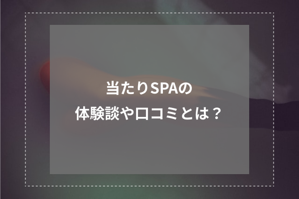 当たりSPAの体験談や口コミとは?