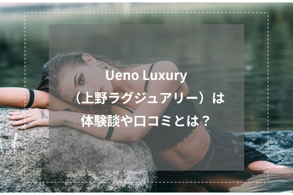 Ueno Luxury(上野ラグジュアリー)の体験談や口コミとは?